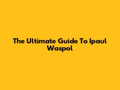The Ultimate Guide To Ipaul Waspol