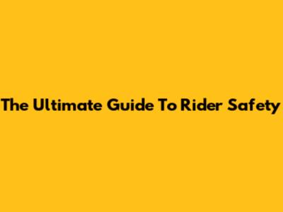 The Ultimate Guide To Rider Safety