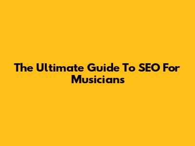 The Ultimate Guide To SEO For Musicians