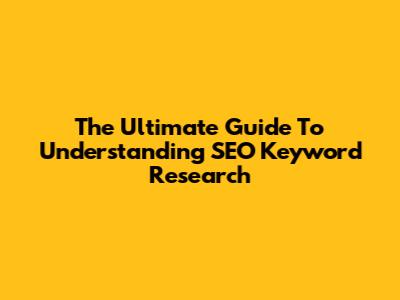 The Ultimate Guide To Understanding SEO Keyword Research