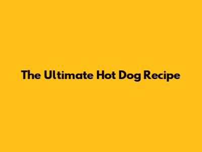 The Ultimate Hot Dog Recipe
