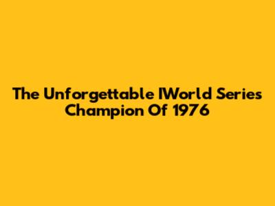 The Unforgettable IWorld Series Champion Of 1976