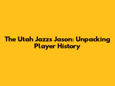 The Utah Jazz's Jason: Unpacking Player History