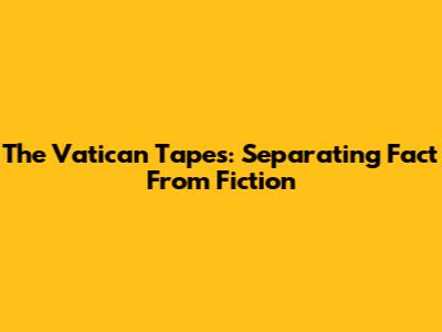 The Vatican Tapes: Separating Fact From Fiction