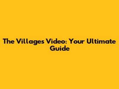 The Villages Video: Your Ultimate Guide