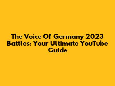The Voice Of Germany 2023 Battles: Your Ultimate YouTube Guide