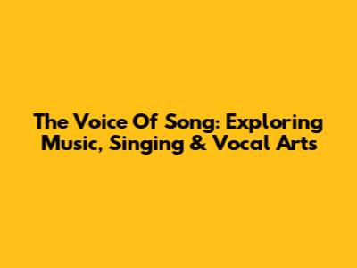 The Voice Of Song: Exploring Music, Singing & Vocal Arts