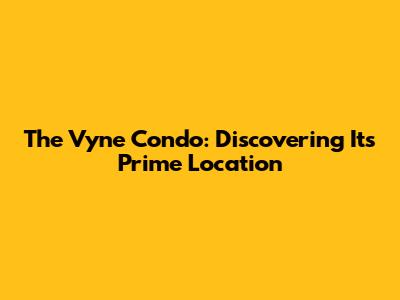 The Vyne Condo: Discovering Its Prime Location