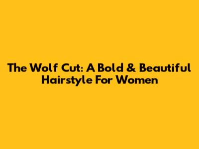 The Wolf Cut: A Bold & Beautiful Hairstyle For Women