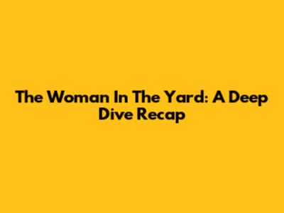 The Woman In The Yard: A Deep Dive Recap