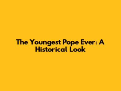 The Youngest Pope Ever: A Historical Look