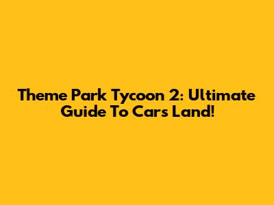 Theme Park Tycoon 2: Ultimate Guide To Cars Land!