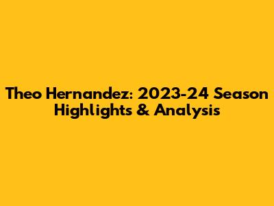 Theo Hernandez: 2023-24 Season Highlights & Analysis