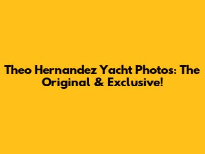 Theo Hernandez Yacht Photos: The Original & Exclusive!