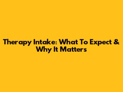 Therapy Intake: What To Expect & Why It Matters