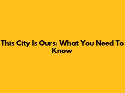 This City Is Ours: What You Need To Know