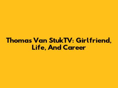Thomas Van StukTV: Girlfriend, Life, And Career