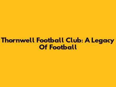 Thornwell Football Club: A Legacy Of Football