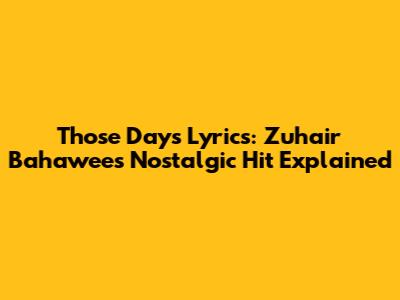 Those Days Lyrics: Zuhair Bahawee's Nostalgic Hit Explained