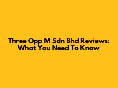 Three Opp M Sdn Bhd Reviews: What You Need To Know