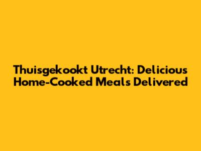 Thuisgekookt Utrecht: Delicious Home-Cooked Meals Delivered