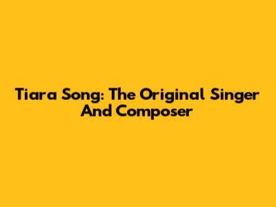 Tiara Song: The Original Singer And Composer