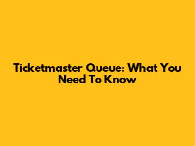 Ticketmaster Queue: What You Need To Know