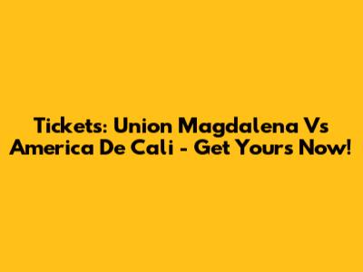 Tickets: Union Magdalena Vs America De Cali - Get Yours Now!