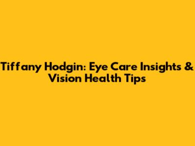 Tiffany Hodgin: Eye Care Insights & Vision Health Tips