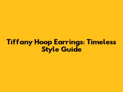Tiffany Hoop Earrings: Timeless Style Guide