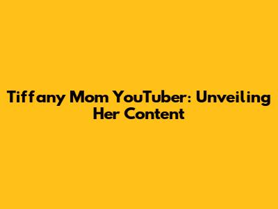 Tiffany Mom YouTuber: Unveiling Her Content