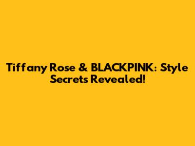 Tiffany Rose & BLACKPINK: Style Secrets Revealed!