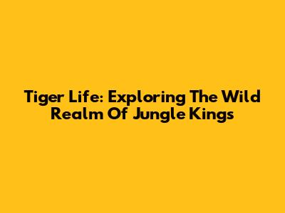 Tiger Life: Exploring The Wild Realm Of Jungle Kings