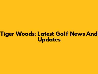 Tiger Woods: Latest Golf News And Updates