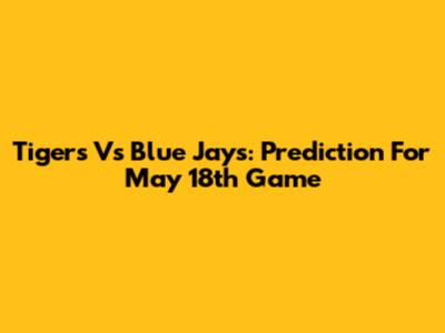 Tigers Vs Blue Jays: Prediction For May 18th Game