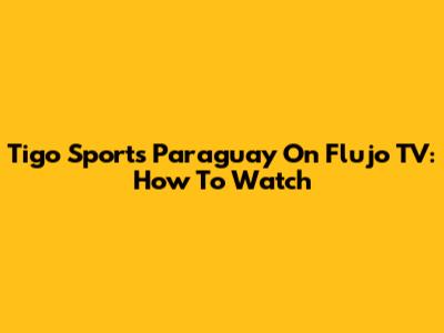 Tigo Sports Paraguay On Flujo TV: How To Watch