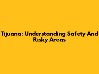 Tijuana: Understanding Safety And Risky Areas