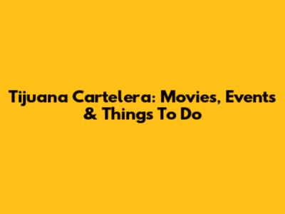 Tijuana Cartelera: Movies, Events & Things To Do
