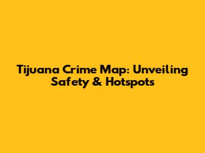 Tijuana Crime Map: Unveiling Safety & Hotspots