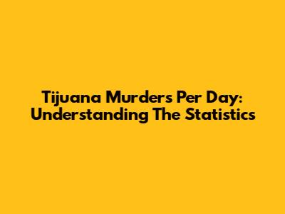 Tijuana Murders Per Day: Understanding The Statistics