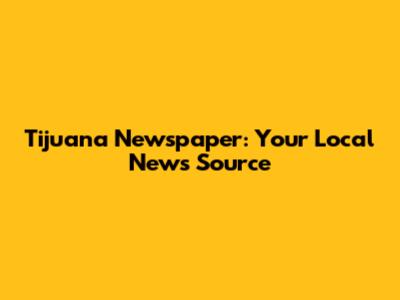 Tijuana Newspaper: Your Local News Source
