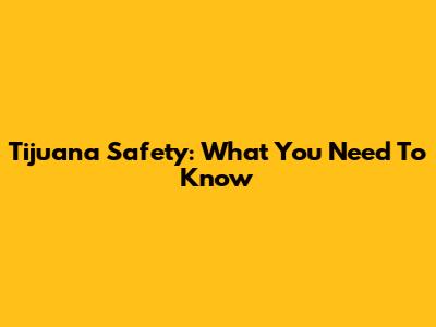 Tijuana Safety: What You Need To Know