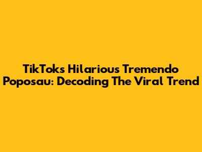 TikTok's Hilarious 'Tremendo Poposau': Decoding The Viral Trend