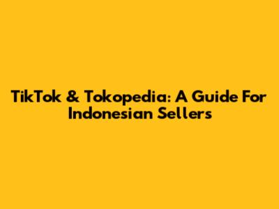 TikTok & Tokopedia: A Guide For Indonesian Sellers