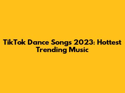 TikTok Dance Songs 2023: Hottest Trending Music