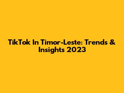 TikTok In Timor-Leste: Trends & Insights 2023