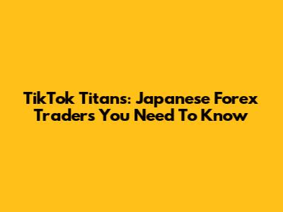 TikTok Titans: Japanese Forex Traders You Need To Know