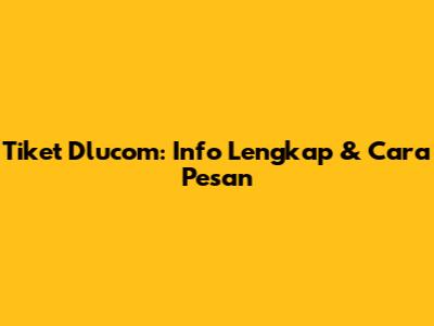 Tiket Dlucom: Info Lengkap & Cara Pesan