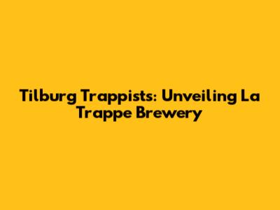 Tilburg Trappists: Unveiling La Trappe Brewery