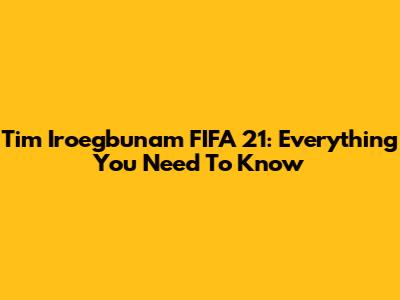 Tim Iroegbunam FIFA 21: Everything You Need To Know